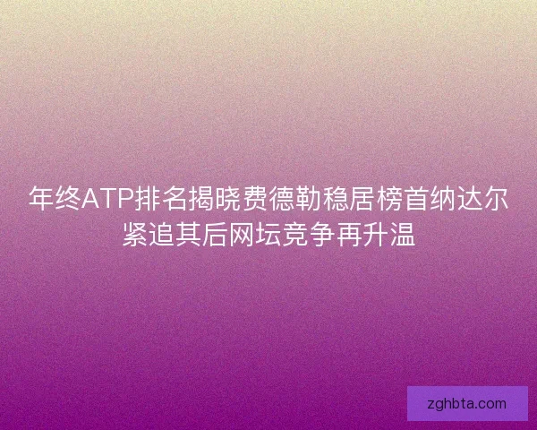 年终ATP排名揭晓费德勒稳居榜首纳达尔紧追其后网坛竞争再升温