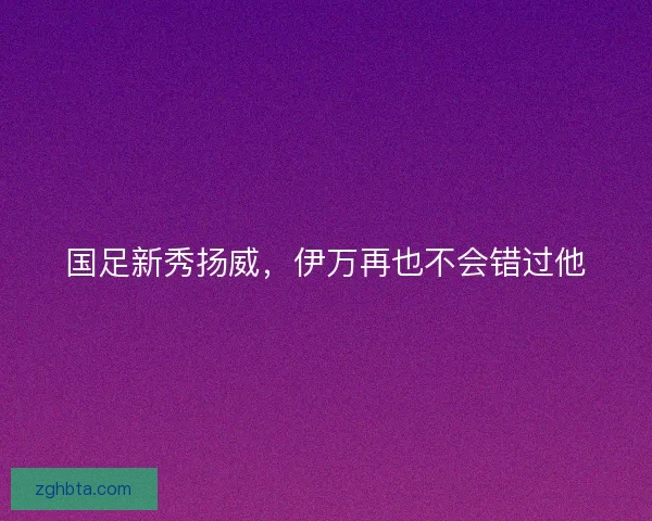 国足新秀扬威，伊万再也不会错过他
